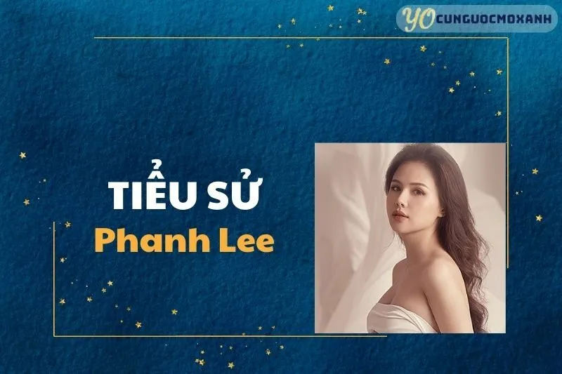 Tiểu Sử Phanh Lee 2025: Hành Trình Sự Nghiệp và Thành Tựu Nổi Bật